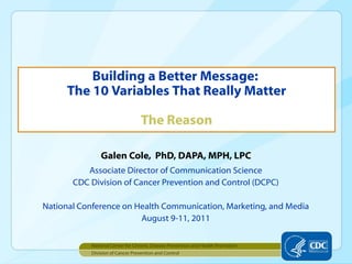 Galen Cole,  PhD, DAPA, MPH, LPC ,[object Object],[object Object],[object Object],[object Object],Building a Better Message:  The 10 Variables That Really Matter   The Reason ,[object Object],[object Object]