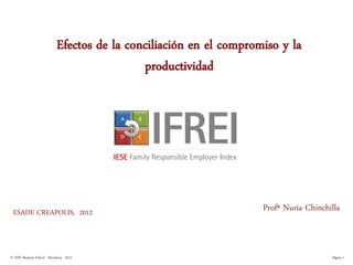Efectos de la conciliación en el compromiso y la
                                               productividad




 ESADE CREAPOLIS, 2012                                                Profª Nuria Chinchilla



© IESE Business School - Barcelona - 2012                                                Página 1
 