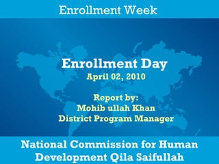 National Commission for Human Development Qila Saifullah Enrollment Day   April 02, 2010 Report by: Mohib ullah Khan District Program Manager Enrollment Week   