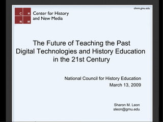 The Future of Teaching the Past Digital Technologies and History Education  in the 21st Century National Council for History Education March 13, 2009 Sharon M. Leon [email_address] 