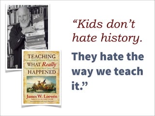 “Kids don’t
hate history. 
f
They hate the
way we teach
it.”
 