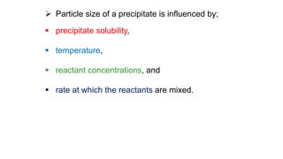  Particle size of a precipitate is influenced by;
 precipitate solubility,
 temperature,
 reactant concentrations, and
 rate at which the reactants are mixed.
 