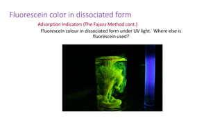 Fluorescein color in dissociated form
Adsorption Indicators (The Fajans Method cont.)
Fluorescein colour in dissociated form under UV light. Where else is
fluorescein used?
 