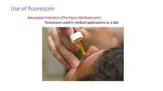 Use of fluorescein
Adsorption Indicators (The Fajans Method cont.)
Fluorescein used in medical applications as a dye
 