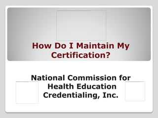 How Do I Maintain My
   Certification?

National Commission for
    Health Education
  Credentialing, Inc.
 