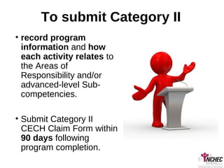 To submit Category II
• record program
information and how
each activity relates to
the Areas of
Responsibility and/or
advanced-level Sub-
competencies.
• Submit Category II
CECH Claim Form within
90 days following
program completion.
 