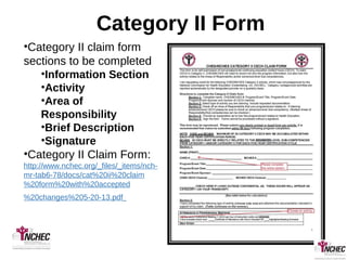 Category II Form
•Category II claim form
sections to be completed
•Information Section
•Activity
•Area of
Responsibility
•Brief Description
•Signature
•Category II Claim Form:
http://www.nchec.org/_files/_items/nch-
mr-tab6-78/docs/cat%20ii%20claim
%20form%20with%20accepted
%20changes%205-20-13.pdf
 