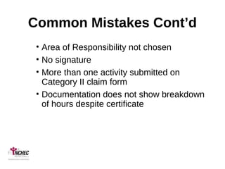 Common Mistakes Cont’d
• Area of Responsibility not chosen
• No signature
• More than one activity submitted on
Category II claim form
• Documentation does not show breakdown
of hours despite certificate
 