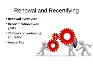Renewal and Recertifying
• Renewal every year
• Recertification every 5
years.
• 75 hours of continuing
education
• Annual Fee
 
