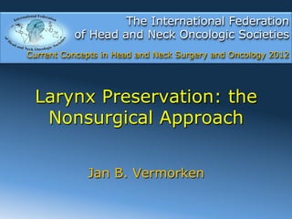The International Federation
          of Head and Neck Oncologic Societies
Current Concepts in Head and Neck Surgery and Oncology 2012




 Larynx Preservation: the
  Nonsurgical Approach


             Jan B. Vermorken
 