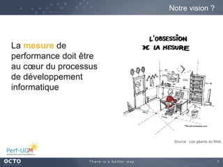 7
Notre vision ?
Source : Les géants du Web
La mesure de
performance doit être
au cœur du processus
de développement
informatique
 