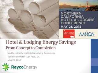 Hotel & Lodging Energy Savings
FromConceptto Completion
Northern California Hotel & Lodging Conference
Doubletree Hotel - San Jose, CA
May 21, 2015
 
