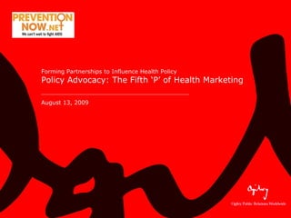 Forming Partnerships to Influence Health Policy  Policy Advocacy: The Fifth ‘P’ of Health Marketing August 13, 2009 