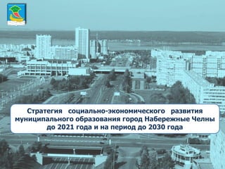 1
Стратегия социально-экономического развития
муниципального образования город Набережные Челны
до 2021 года и на период до 2030 года
 