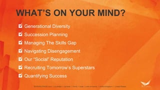 WHAT’S ON YOUR MIND? 
Generational Diversity 
Succession Planning 
Managing The Skills Gap 
Navigating Disengagement 
Our “Social” Reputation 
Recruiting Tomorrow’s Superstars 
Quantifying Success 
 