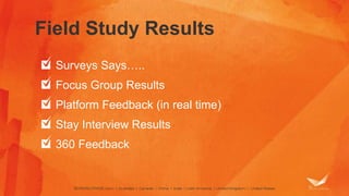 Field Study Results 
Surveys Says….. 
Focus Group Results 
Platform Feedback (in real time) 
Stay Interview Results 
360 Feedback 
 
