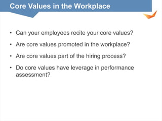 Core Values in the Workplace

• Can your employees recite your core values?

• Are core values promoted in the workplace?
• Are core values part of the hiring process?

• Do core values have leverage in performance
assessment?

 
