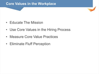 Core Values in the Workplace

• Educate The Mission
• Use Core Values in the Hiring Process
• Measure Core Value Practices

• Eliminate Fluff Perception

 