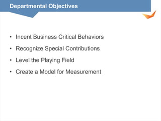 Departmental Objectives

• Incent Business Critical Behaviors
• Recognize Special Contributions
• Level the Playing Field

• Create a Model for Measurement

 