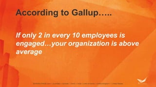 According to Gallup…..
If only 2 in every 10 employees is
engaged…your organization is above
average
 