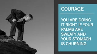 COURAGE
YOU ARE DOING
IT RIGHT IF YOUR
PALMS ARE
SWEATY AND
YOUR STOMACH
IS CHURNING
 