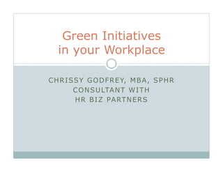 Green Initiatives
   in your Workplace

C H R I SS Y G O D F R E Y, M B A , S P H R
         C O N S U LTA N T W I T H
         H R B I Z PA RT N E R S
 