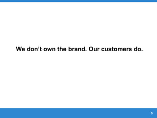 5
We don’t own the brand. Our customers do.
 