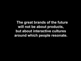 TYPE - Brands of the future
﻿The great brands of the future
will not be about products,
but about interactive cultures
around which people resonate.
 