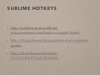 SUBLIME HOTKEYS 
• http://sublime-text-unofficial-documentation. 
readthedocs.org/en/latest/ 
• http://zh.lucida.me/blog/sublime-text-complete-guide/ 
• http://shinychang.net/article/ 
52ce52cf04d725e41fa1b666 
