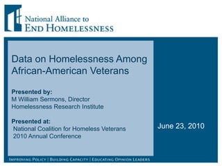 Data on Homelessness Among African-American Veterans Presented by:  M William Sermons, Director Homelessness Research Institute Presented at:  National Coalition for Homeless Veterans  2010 Annual Conference June 23, 2010 