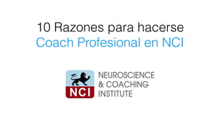 10 Razones para hacerse
Coach Profesional en NCI
 