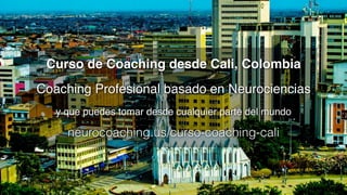 Curso de Coaching desde Cali, Colombia 
Coaching Profesional basado en Neurociencias 
y que puedes tomar desde cualquier parte del mundo 
neurocoaching.us/curso-coaching-cali
 