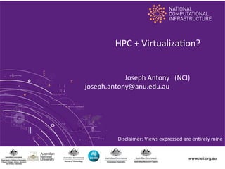 HPC	
  +	
  Virtualiza.on?
Joseph	
  Antony	
   (NCI)	
  
joseph.antony@anu.edu.au	
   	
  
	
   	
  
	
  

Disclaimer:	
  Views	
  expressed	
  are	
  en.rely	
  mine	
  	
  

 