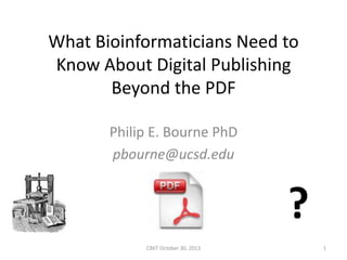 What Bioinformaticians Need to
Know About Digital Publishing
Beyond the PDF
Philip E. Bourne PhD
pbourne@ucsd.edu

?
CBIIT October 30, 2013

1

 