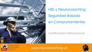 HSE y Neurocoaching: 
Seguridad Basada  
en Comportamientos
HSE 
Neurocoaching
www.neurocoaching.us
Certiﬁcación Internacional
 