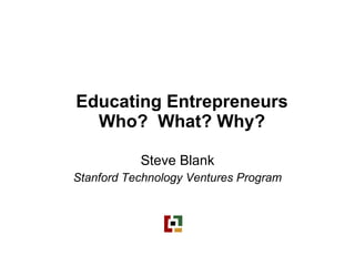 Educating Entrepreneurs Who?  What? Why? Steve Blank Stanford Technology Ventures Program 