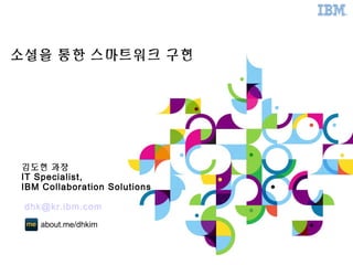 소셜을 통한 스마트워크 구현
about.me/dhkim
김도현 과장
IT Specialist,
IBM Collaboration Solutions
dhk@kr.ibm.com
 