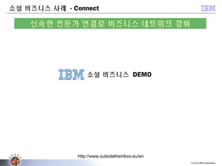 © 2012 IBM Corporation
http://www.outsidetheinbox.eu/en
신속한 전문가 연결로 비즈니스 네트워크 강화
소셜 비즈니스 사례 - Connect
소셜 비즈니스 DEMO
 