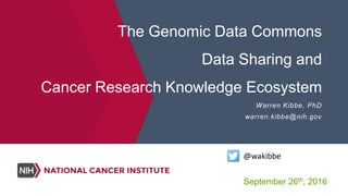 The Genomic Data Commons
Data Sharing and
Cancer Research Knowledge Ecosystem
Warren Kibbe, PhD
warren.kibbe@nih.gov
@wakibbe
September 26th, 2016
 