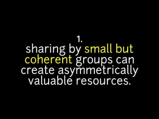1.
 sharing by small but
 coherent groups can
create asymmetrically
  valuable resources.
 