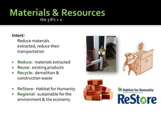 Materials & ResourcesIntent:	Reduce materials extracted, reduce their transportationReduce:  materials extractedReuse:  existing productsRecycle:  demolition & construction wasteReStore:  Habitat for HumanityRegional:  sustainable for the environment & the economythe 3 R’s + 2