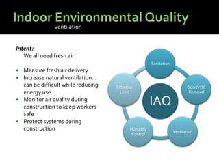 Indoor Environmental QualityIntent:	We all need fresh air!Measure fresh air deliveryIncrease natural ventilation… can be difficult while reducing energy useMonitor air quality during construction to keep workers safeProtect systems during constructionventilation