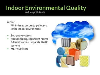 Indoor Environmental QualityIntent:	Minimize exposure to pollutants in the indoor environmentEntryway systemsHousekeeping, copy/print rooms & laundry areas:  separate HVAC systemsMERV 13 filtersreduce pollutants