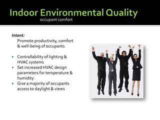 Indoor Environmental QualityIntent:	Promote productivity, comfort & well-being of occupantsControllability of lighting & HVAC systemsSet increased HVAC design parameters for temperature & humidityGive a majority of occupants access to daylight & viewsoccupant comfort