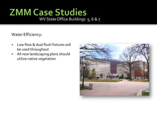 ZMM Case StudiesWV State Office Buildings  5, 6 & 7Water Efficiency:Low flow & dual flush fixtures will be used throughoutAll new landscaping plans should utilize native vegetation
