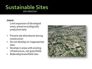 Sustainable SitesIntent:	Limit expansion of developed areas, preserve ecologically productive landPrevent site disturbance during constructionDo not develop on inappropriate sitesDevelop in areas with existing infrastructure, not greenfieldsRedevelop brownfield sitessite selection