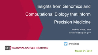 Insights from Genomics and
Computational Biology that inform
Precision Medicine
Warren Kibbe, PhD
warren.kibbe@nih.gov
@wakibbe
March 6th, 2017
 