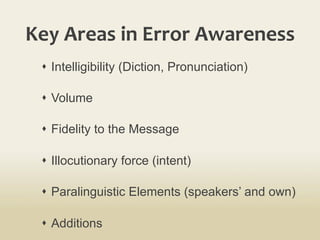 Key	
  Areas	
  in	
  Error	
  Awareness	
  
s  Intelligibility (Diction, Pronunciation)
s  Volume
s  Fidelity to the Message
s  Illocutionary force (intent)
s  Paralinguistic Elements (speakers’ and own)
s  Additions
 