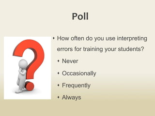 Poll	
  
s  How often do you use interpreting
errors for training your students?
s  Never
s  Occasionally
s  Frequently
s  Always
 