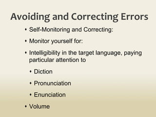 Avoiding	
  and	
  Correcting	
  Errors	
  
s  Self-Monitoring and Correcting:
s  Monitor yourself for:
s  Intelligibility in the target language, paying
particular attention to
s  Diction
s  Pronunciation
s  Enunciation
s  Volume
 